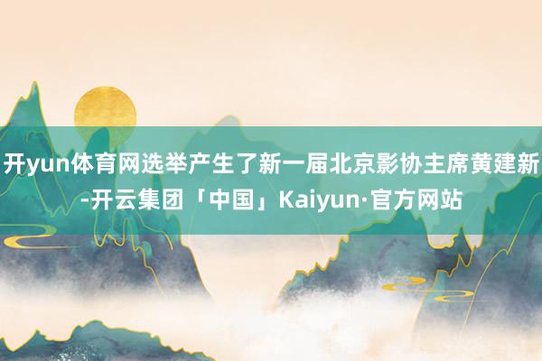 开yun体育网选举产生了新一届北京影协主席黄建新-开云集团「中国」Kaiyun·官方网站