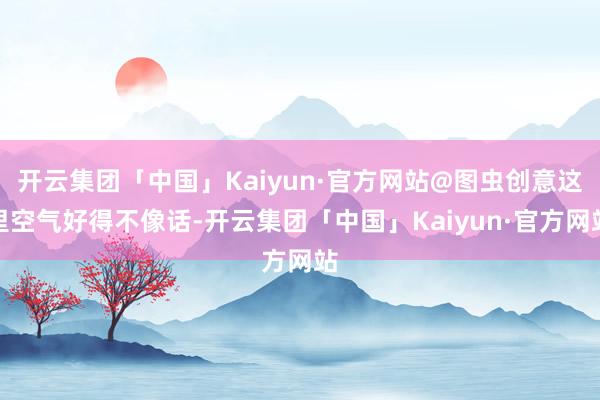 开云集团「中国」Kaiyun·官方网站@图虫创意这里空气好得不像话-开云集团「中国」Kaiyun·官方网站