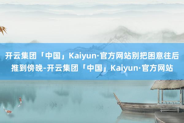 开云集团「中国」Kaiyun·官方网站别把困意往后推到傍晚-开云集团「中国」Kaiyun·官方网站