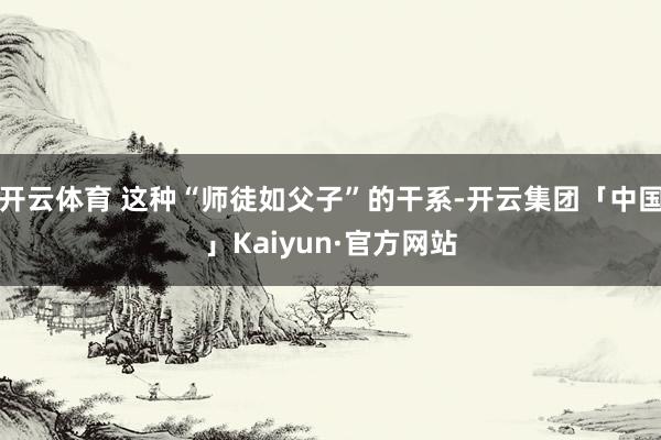 开云体育 这种“师徒如父子”的干系-开云集团「中国」Kaiyun·官方网站