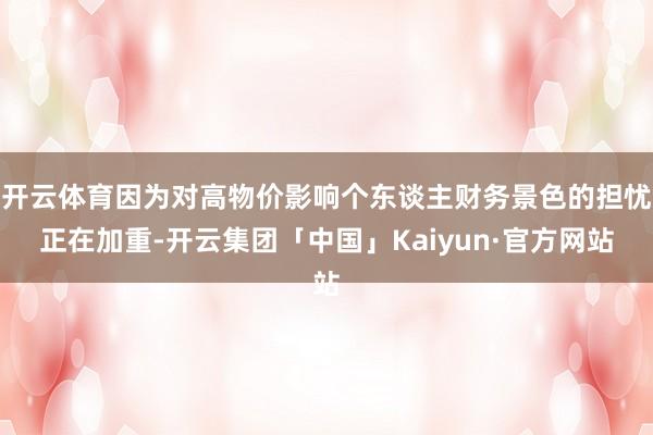 开云体育因为对高物价影响个东谈主财务景色的担忧正在加重-开云集团「中国」Kaiyun·官方网站