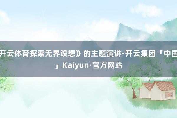 开云体育探索无界设想》的主题演讲-开云集团「中国」Kaiyun·官方网站
