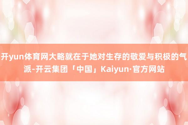 开yun体育网大略就在于她对生存的敬爱与积极的气派-开云集团「中国」Kaiyun·官方网站