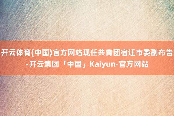 开云体育(中国)官方网站现任共青团宿迁市委副布告-开云集团「中国」Kaiyun·官方网站
