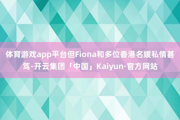 体育游戏app平台但Fiona和多位香港名媛私情甚笃-开云集团「中国」Kaiyun·官方网站