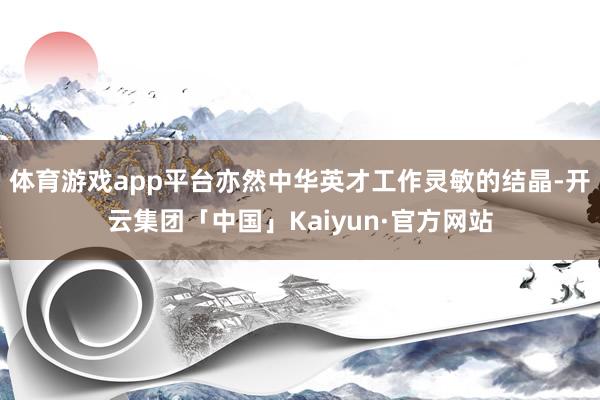 体育游戏app平台亦然中华英才工作灵敏的结晶-开云集团「中国」Kaiyun·官方网站
