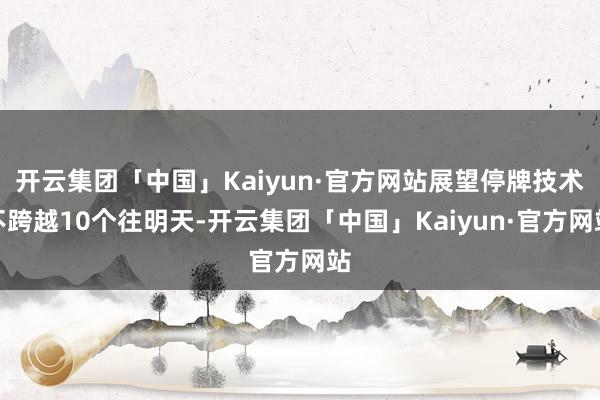 开云集团「中国」Kaiyun·官方网站展望停牌技术不跨越10个往明天-开云集团「中国」Kaiyun·官方网站