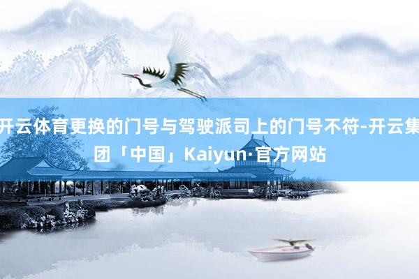 开云体育更换的门号与驾驶派司上的门号不符-开云集团「中国」Kaiyun·官方网站