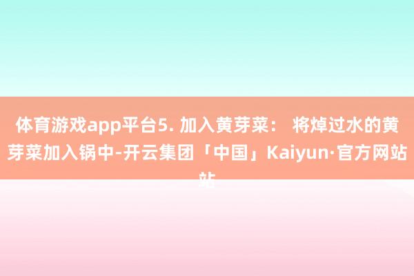 体育游戏app平台5. 加入黄芽菜： 将焯过水的黄芽菜加入锅中-开云集团「中国」Kaiyun·官方网站