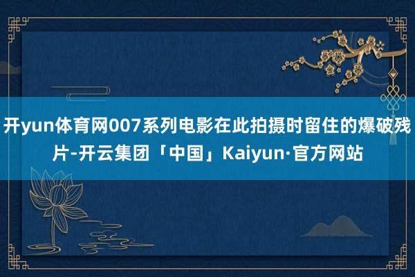 开yun体育网007系列电影在此拍摄时留住的爆破残片-开云集团「中国」Kaiyun·官方网站