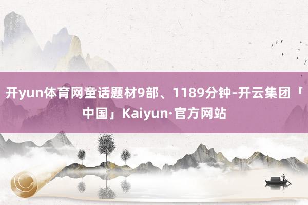 开yun体育网童话题材9部、1189分钟-开云集团「中国」Kaiyun·官方网站