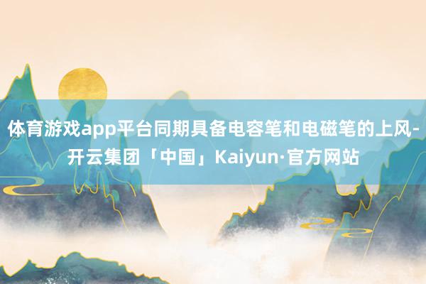 体育游戏app平台同期具备电容笔和电磁笔的上风-开云集团「中国」Kaiyun·官方网站