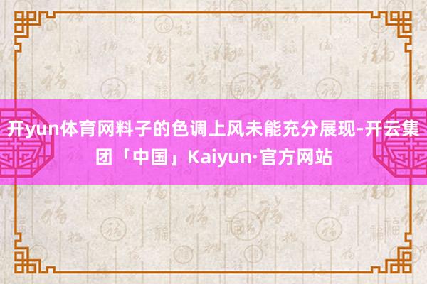 开yun体育网料子的色调上风未能充分展现-开云集团「中国」Kaiyun·官方网站