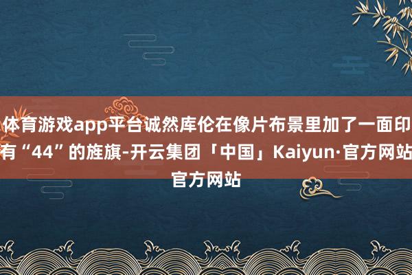 体育游戏app平台诚然库伦在像片布景里加了一面印有“44”的旌旗-开云集团「中国」Kaiyun·官方网站
