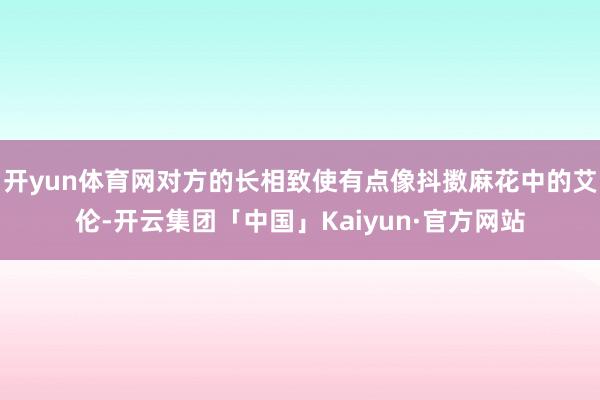 开yun体育网对方的长相致使有点像抖擞麻花中的艾伦-开云集团「中国」Kaiyun·官方网站