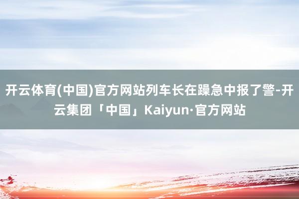 开云体育(中国)官方网站列车长在躁急中报了警-开云集团「中国」Kaiyun·官方网站