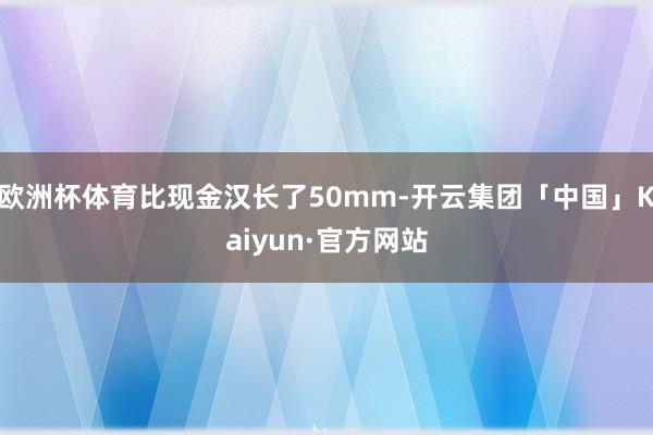 欧洲杯体育比现金汉长了50mm-开云集团「中国」Kaiyun·官方网站