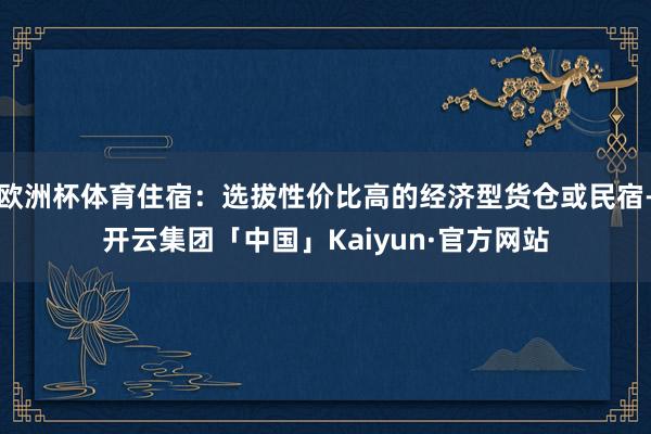 欧洲杯体育住宿：选拔性价比高的经济型货仓或民宿-开云集团「中国」Kaiyun·官方网站