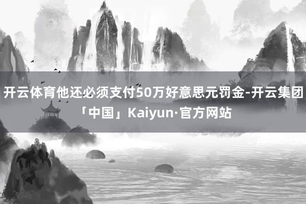 开云体育他还必须支付50万好意思元罚金-开云集团「中国」Kaiyun·官方网站