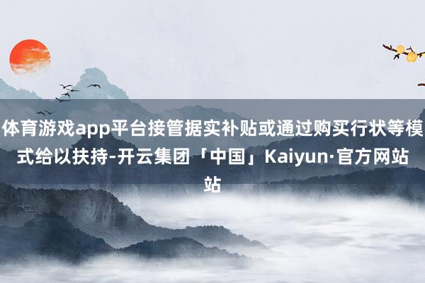 体育游戏app平台接管据实补贴或通过购买行状等模式给以扶持-开云集团「中国」Kaiyun·官方网站