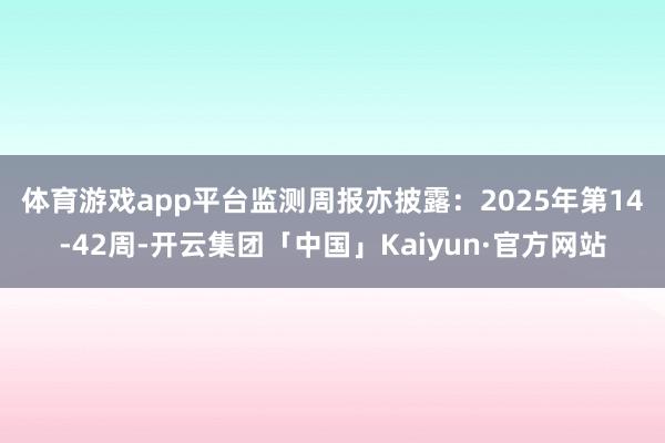 体育游戏app平台　　监测周报亦披露：2025年第14-42周-开云集团「中国」Kaiyun·官方网站
