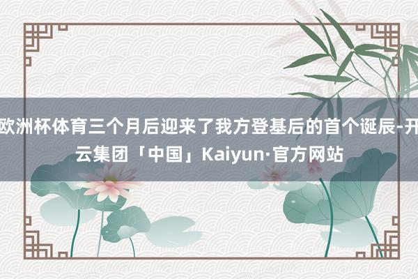 欧洲杯体育三个月后迎来了我方登基后的首个诞辰-开云集团「中国」Kaiyun·官方网站