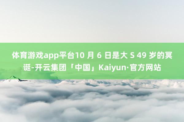 体育游戏app平台10 月 6 日是大 S 49 岁的冥诞-开云集团「中国」Kaiyun·官方网站