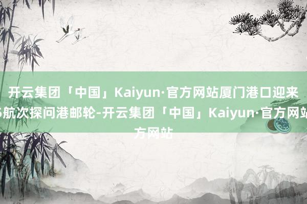 开云集团「中国」Kaiyun·官方网站厦门港口迎来5航次探问港邮轮-开云集团「中国」Kaiyun·官方网站