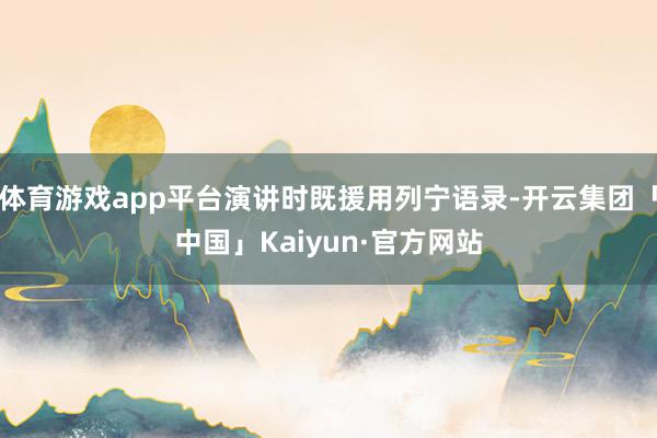 体育游戏app平台演讲时既援用列宁语录-开云集团「中国」Kaiyun·官方网站