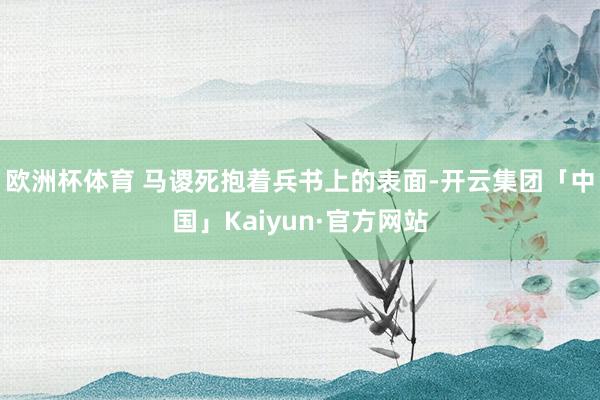 欧洲杯体育 马谡死抱着兵书上的表面-开云集团「中国」Kaiyun·官方网站