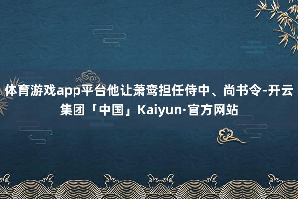 体育游戏app平台他让萧鸾担任侍中、尚书令-开云集团「中国」Kaiyun·官方网站