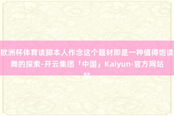欧洲杯体育该脚本人作念这个题材即是一种值得饱读舞的探索-开云集团「中国」Kaiyun·官方网站