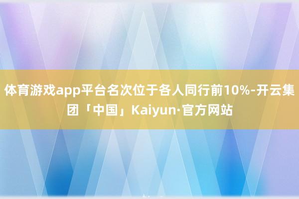 体育游戏app平台名次位于各人同行前10%-开云集团「中国」Kaiyun·官方网站