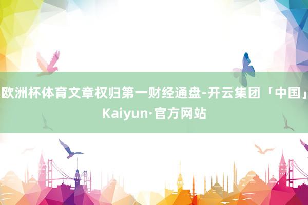 欧洲杯体育文章权归第一财经通盘-开云集团「中国」Kaiyun·官方网站