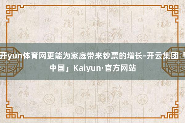 开yun体育网更能为家庭带来钞票的增长-开云集团「中国」Kaiyun·官方网站
