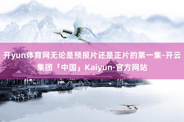 开yun体育网无论是预报片还是正片的第一集-开云集团「中国」Kaiyun·官方网站