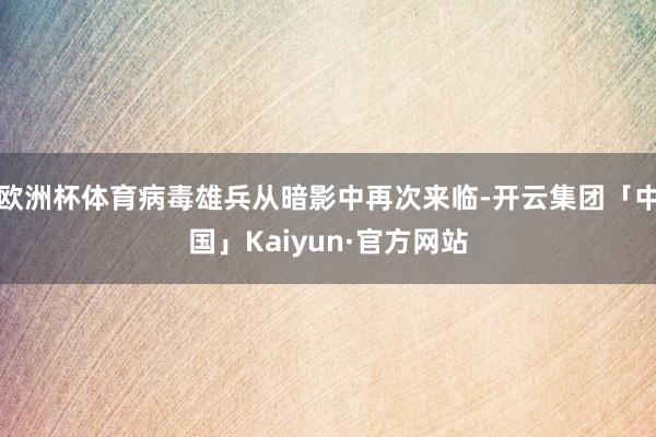 欧洲杯体育病毒雄兵从暗影中再次来临-开云集团「中国」Kaiyun·官方网站