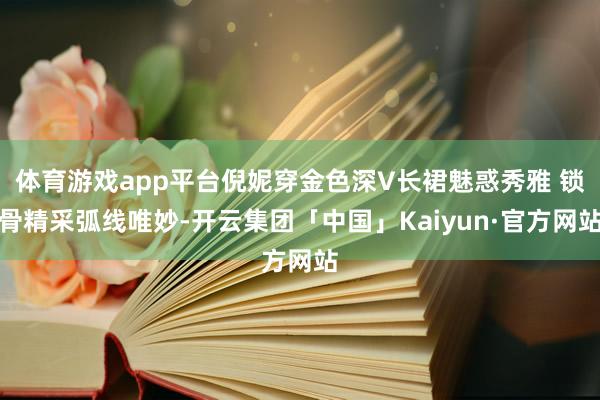 体育游戏app平台倪妮穿金色深V长裙魅惑秀雅 锁骨精采弧线唯妙-开云集团「中国」Kaiyun·官方网站