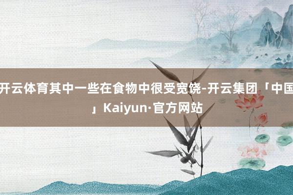 开云体育其中一些在食物中很受宽饶-开云集团「中国」Kaiyun·官方网站