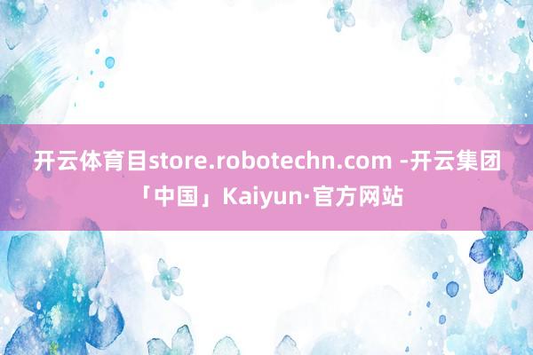 开云体育目store.robotechn.com -开云集团「中国」Kaiyun·官方网站