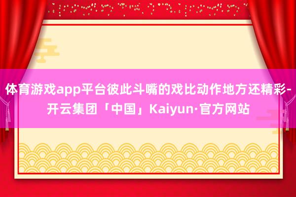 体育游戏app平台彼此斗嘴的戏比动作地方还精彩-开云集团「中国」Kaiyun·官方网站
