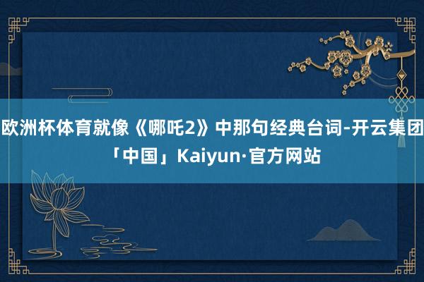 欧洲杯体育就像《哪吒2》中那句经典台词-开云集团「中国」Kaiyun·官方网站