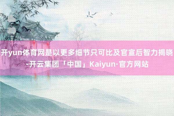 开yun体育网是以更多细节只可比及官宣后智力揭晓-开云集团「中国」Kaiyun·官方网站
