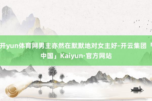 开yun体育网男主亦然在默默地对女主好-开云集团「中国」Kaiyun·官方网站