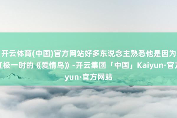 开云体育(中国)官方网站好多东说念主熟悉他是因为那首红极一时的《爱情鸟》-开云集团「中国」Kaiyun·官方网站