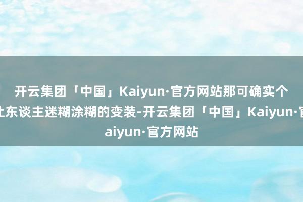 开云集团「中国」Kaiyun·官方网站那可确实个复杂到让东谈主迷糊涂糊的变装-开云集团「中国」Kaiyun·官方网站