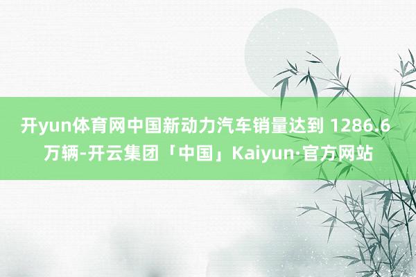 开yun体育网中国新动力汽车销量达到 1286.6 万辆-开云集团「中国」Kaiyun·官方网站