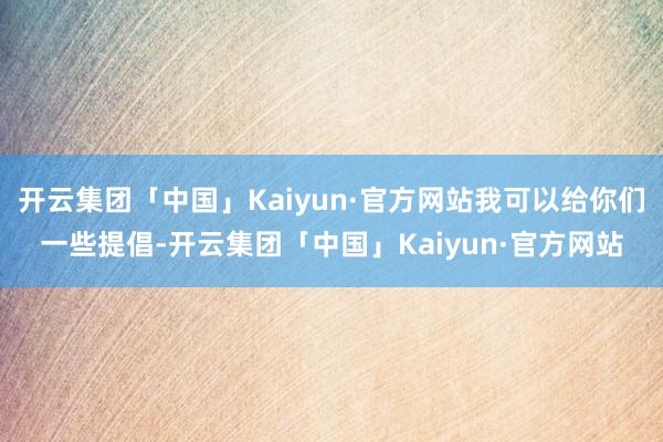 开云集团「中国」Kaiyun·官方网站我可以给你们一些提倡-开云集团「中国」Kaiyun·官方网站