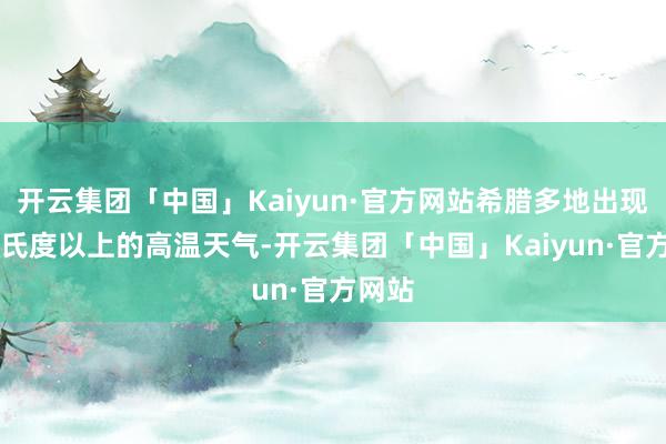 开云集团「中国」Kaiyun·官方网站希腊多地出现40摄氏度以上的高温天气-开云集团「中国」Kaiyun·官方网站