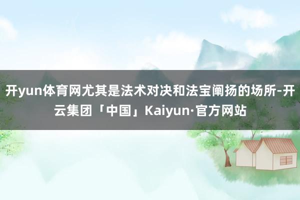 开yun体育网尤其是法术对决和法宝阐扬的场所-开云集团「中国」Kaiyun·官方网站
